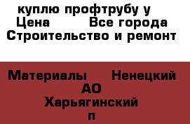 куплю профтрубу у  › Цена ­ 10 - Все города Строительство и ремонт » Материалы   . Ненецкий АО,Харьягинский п.